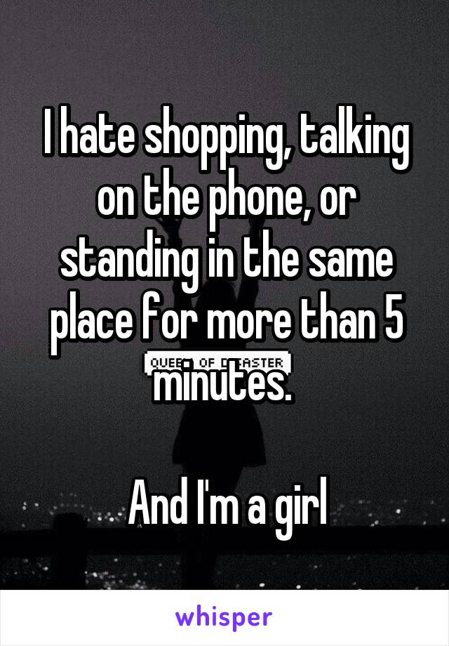 I hate shopping, talking on the phone, or standing in the same place for more than 5 minutes. 

And I'm a girl