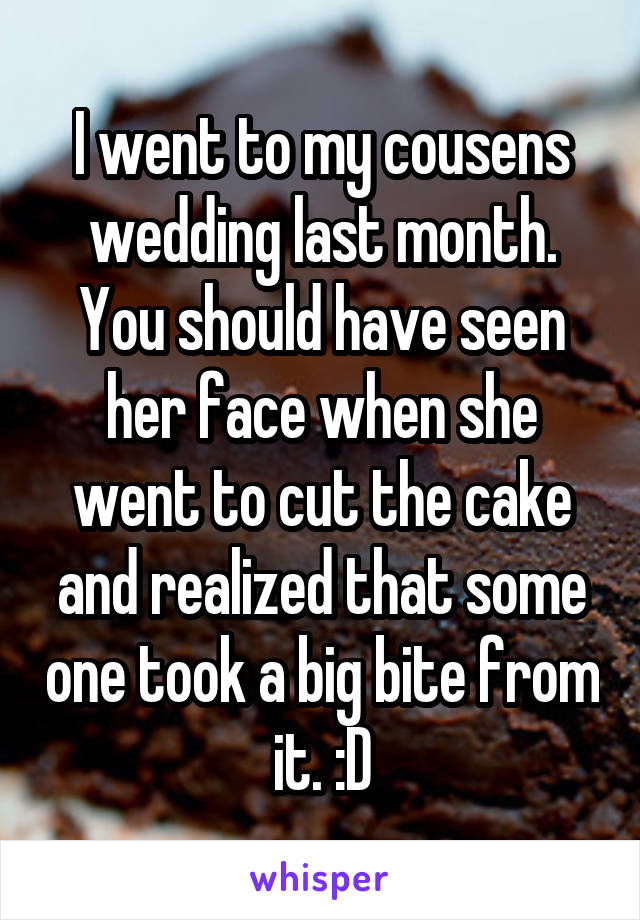 I went to my cousens wedding last month. You should have seen her face when she went to cut the cake and realized that some one took a big bite from it. :D