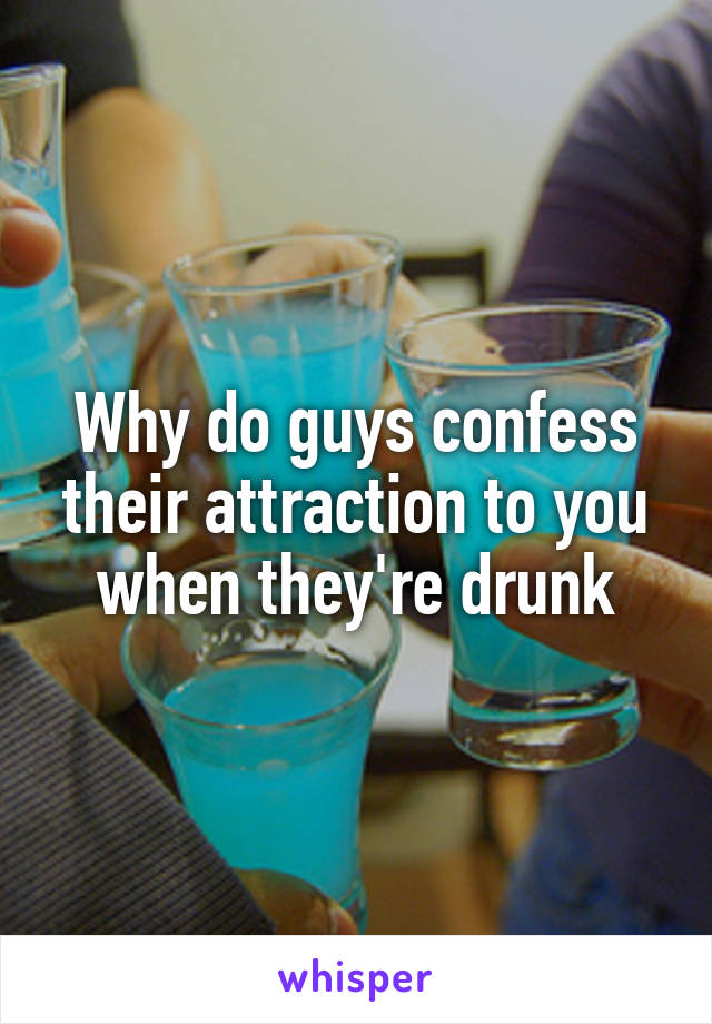 Why do guys confess their attraction to you when they're drunk