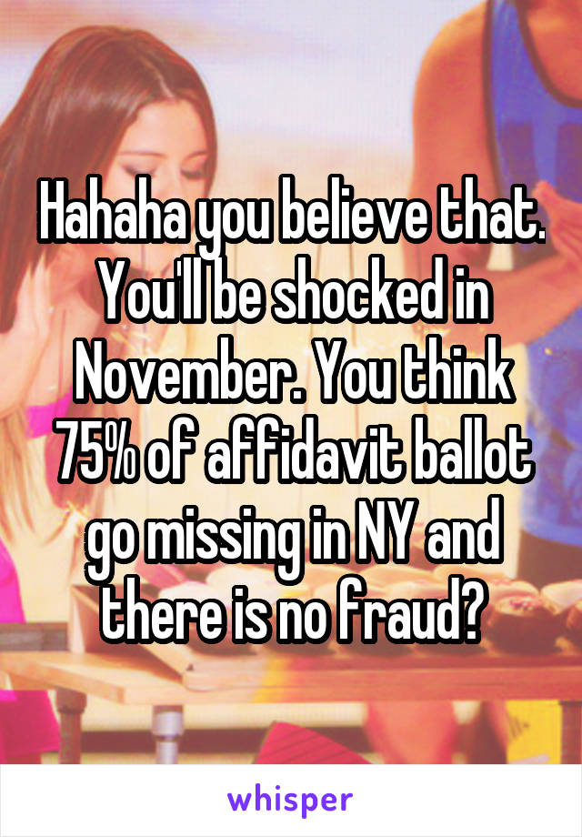 Hahaha you believe that. You'll be shocked in November. You think 75% of affidavit ballot go missing in NY and there is no fraud?