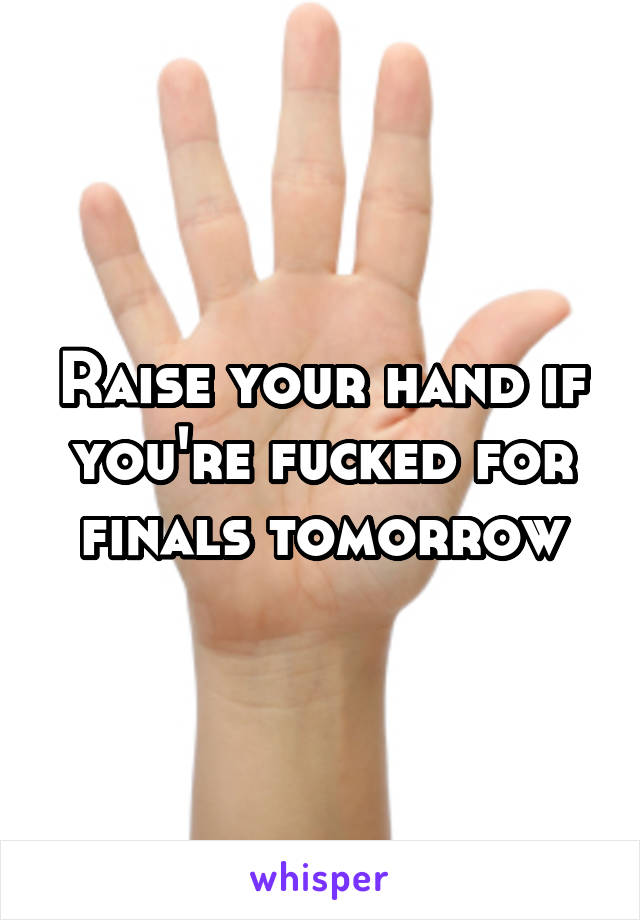 Raise your hand if you're fucked for finals tomorrow