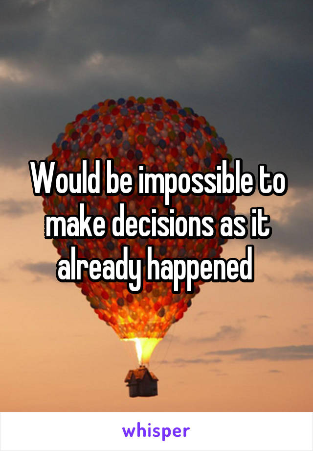 Would be impossible to make decisions as it already happened 