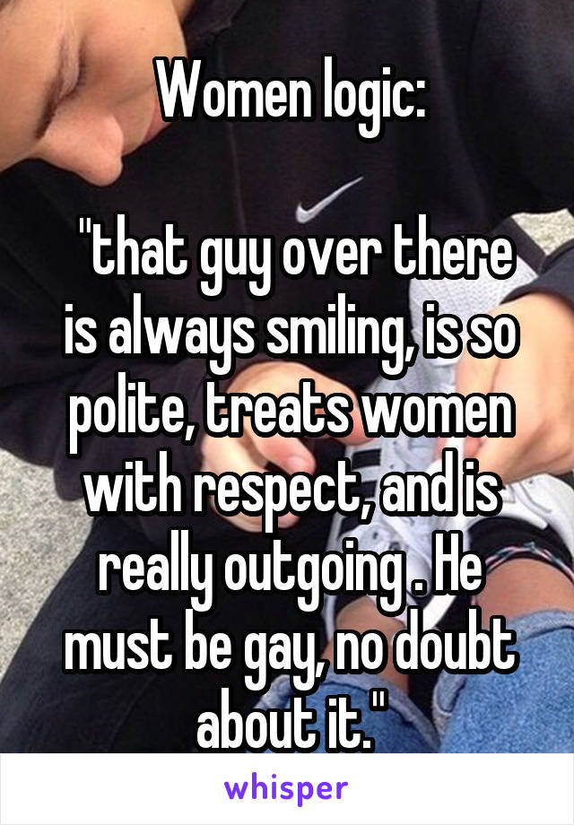 Women logic:

 "that guy over there is always smiling, is so polite, treats women with respect, and is really outgoing . He must be gay, no doubt about it."