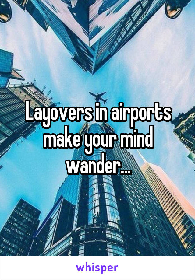 Layovers in airports make your mind wander...