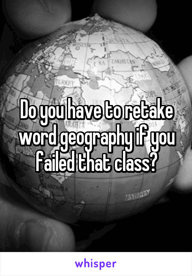 Do you have to retake word geography if you failed that class?