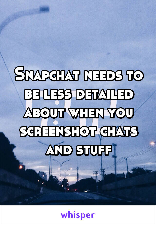 Snapchat needs to be less detailed about when you screenshot chats and stuff