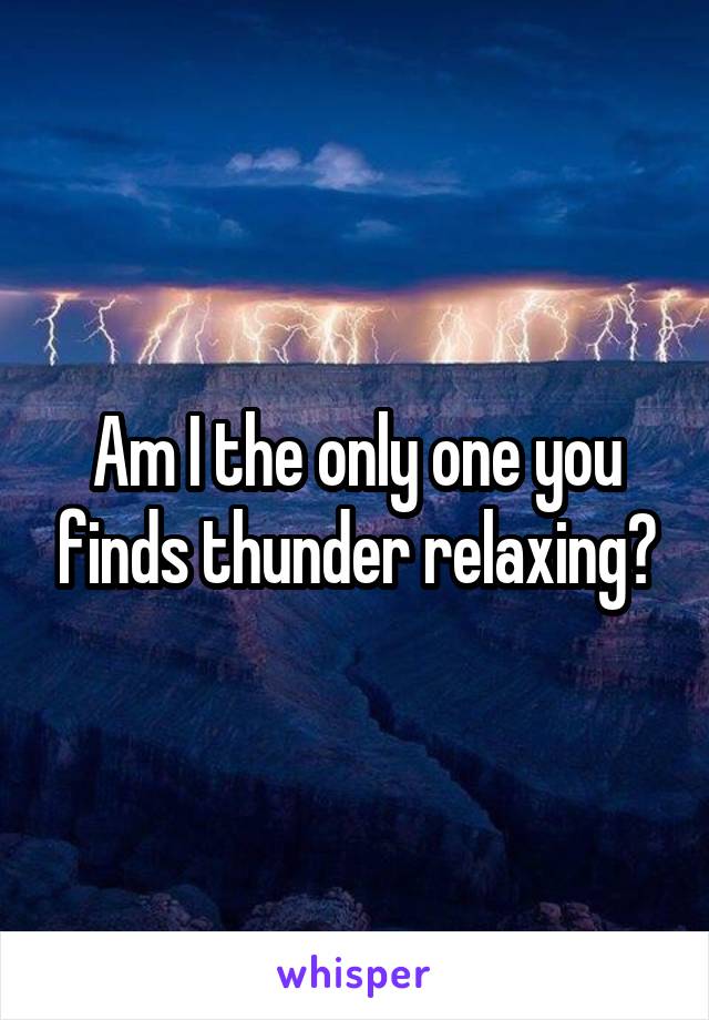 Am I the only one you finds thunder relaxing?