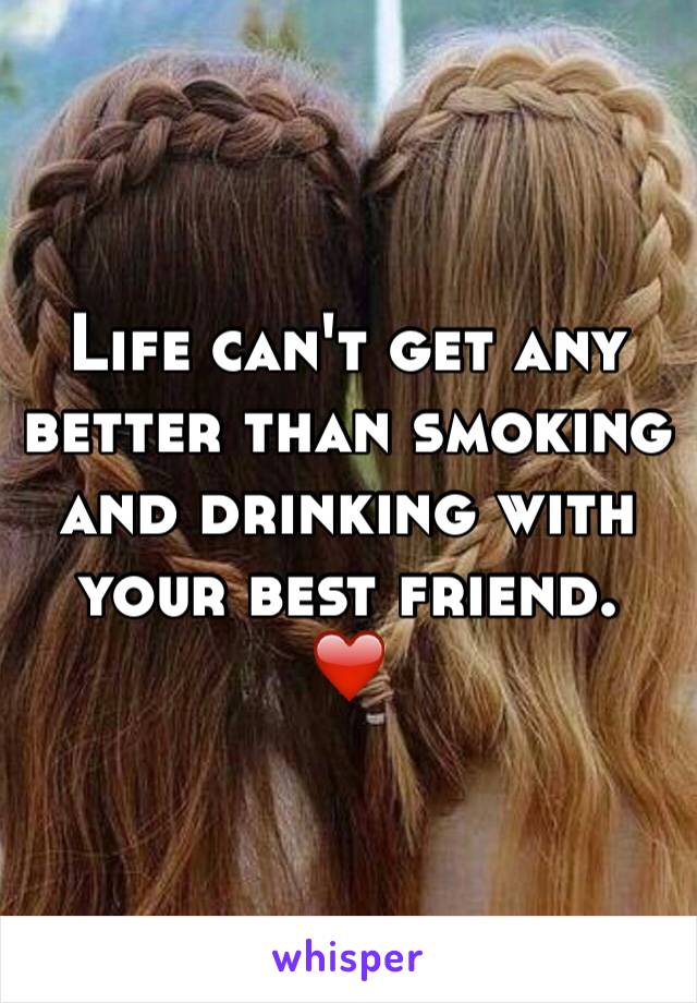 Life can't get any better than smoking and drinking with your best friend.  ❤️