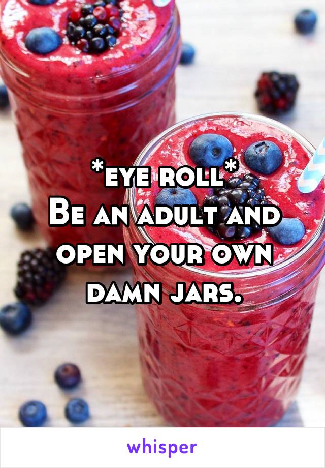 *eye roll*
Be an adult and open your own damn jars.