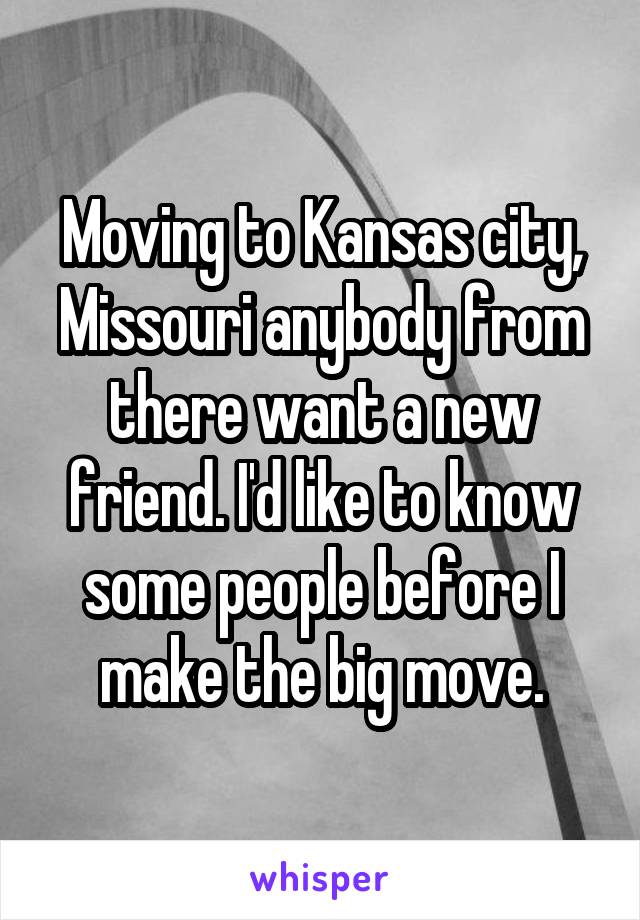 Moving to Kansas city, Missouri anybody from there want a new friend. I'd like to know some people before I make the big move.