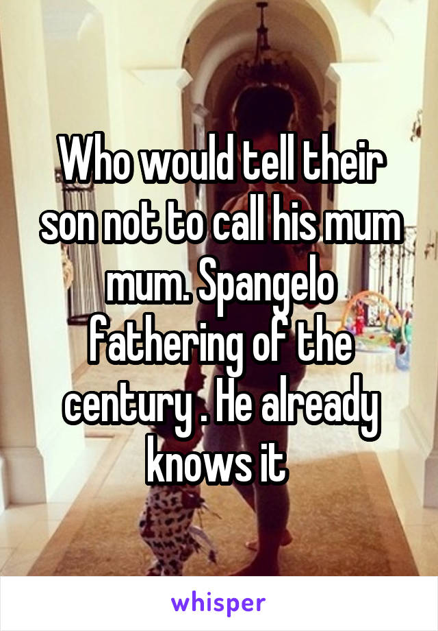 Who would tell their son not to call his mum mum. Spangelo fathering of the century . He already knows it 