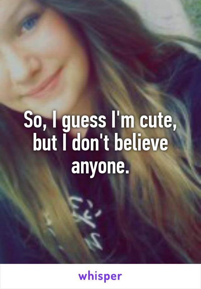 So, I guess I'm cute, but I don't believe anyone.