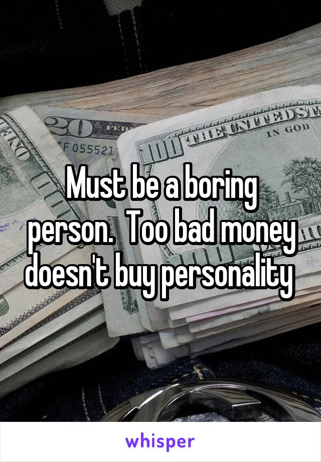 Must be a boring person.  Too bad money doesn't buy personality 