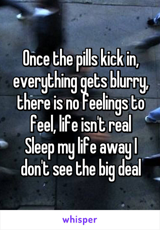 Once the pills kick in, everything gets blurry, there is no feelings to feel, life isn't real
Sleep my life away I don't see the big deal