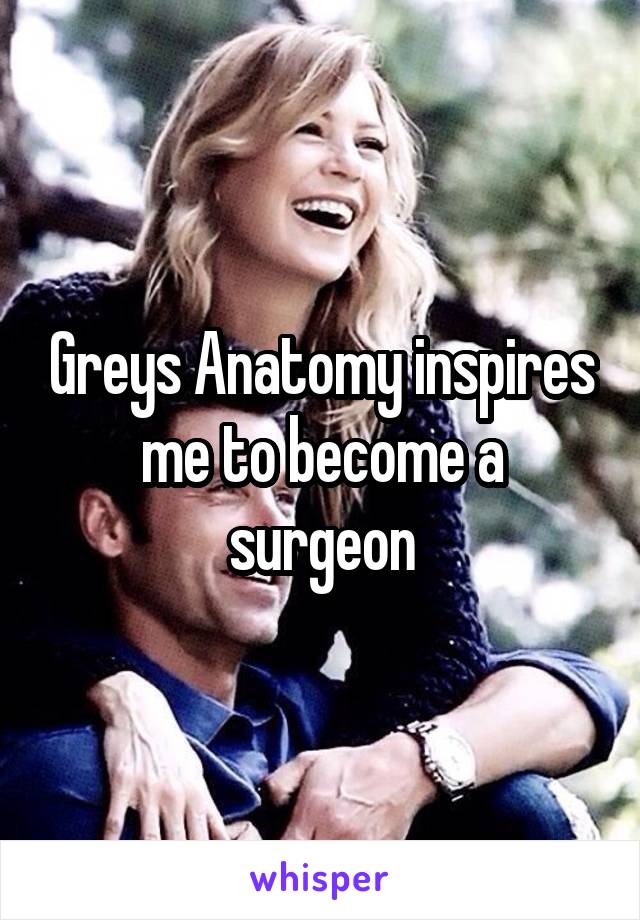 Greys Anatomy inspires me to become a surgeon