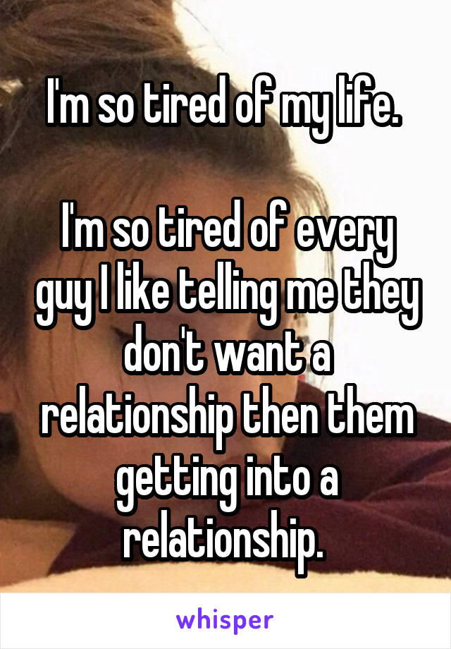 I'm so tired of my life. 

I'm so tired of every guy I like telling me they don't want a relationship then them getting into a relationship. 