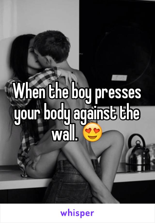 When the boy presses your body against the wall. 😍