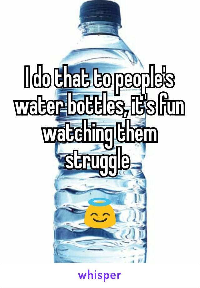 I do that to people's water bottles, it's fun watching them struggle 

😇