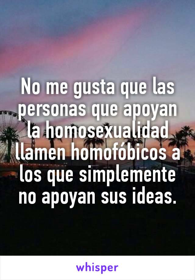 No me gusta que las personas que apoyan la homosexualidad llamen homofóbicos a los que simplemente no apoyan sus ideas.