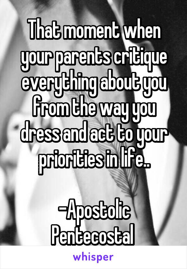 That moment when your parents critique everything about you from the way you dress and act to your priorities in life..

-Apostolic Pentecostal 