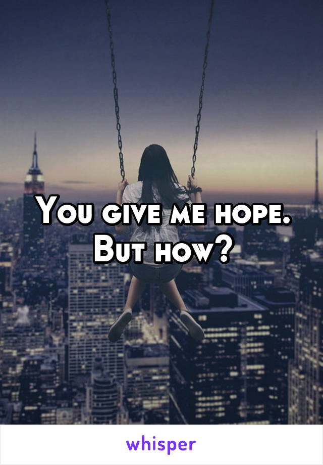 You give me hope. But how?