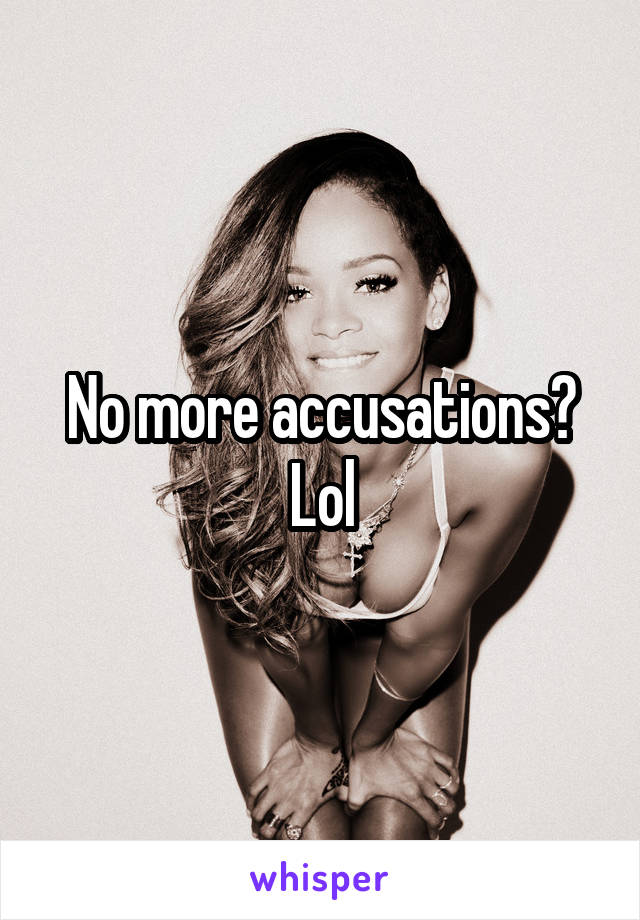 No more accusations?
Lol