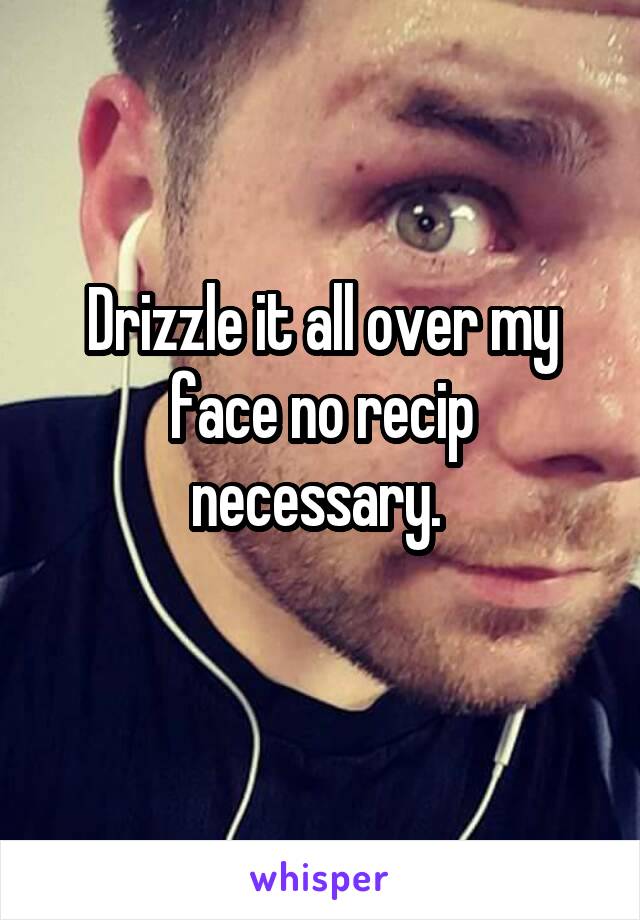 Drizzle it all over my face no recip necessary. 
