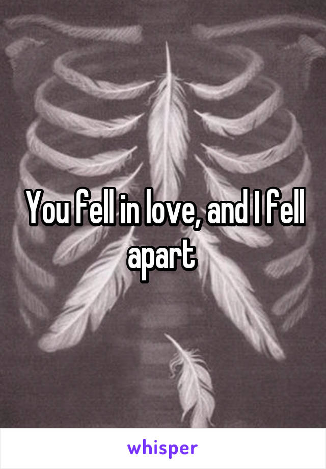 You fell in love, and I fell apart 