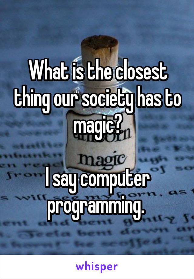 What is the closest thing our society has to magic?

I say computer programming. 