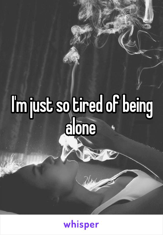 I'm just so tired of being alone 