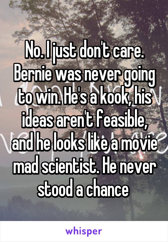 No. I just don't care. Bernie was never going to win. He's a kook, his ideas aren't feasible, and he looks like a movie mad scientist. He never stood a chance 