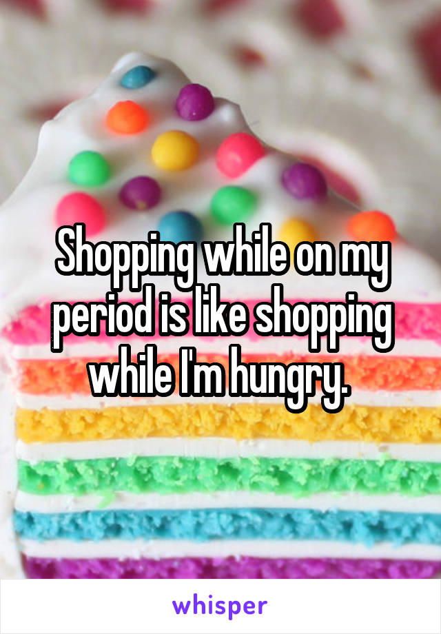 Shopping while on my period is like shopping while I'm hungry. 