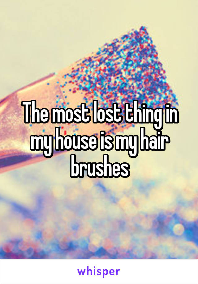 The most lost thing in my house is my hair brushes