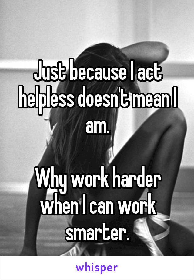 
Just because I act helpless doesn't mean I am.

Why work harder when I can work smarter.