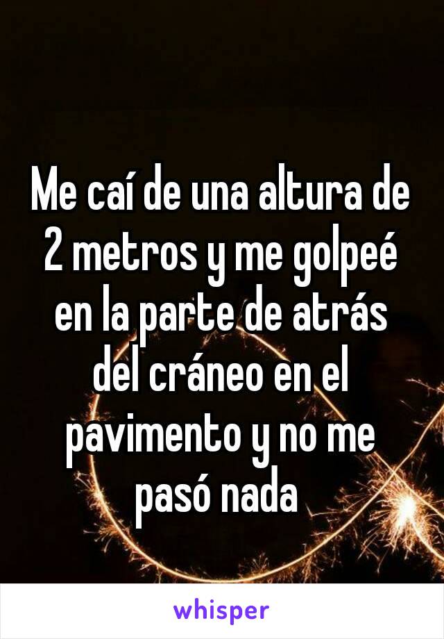 Me caí de una altura de 2 metros y me golpeé en la parte de atrás del cráneo en el pavimento y no me pasó nada 