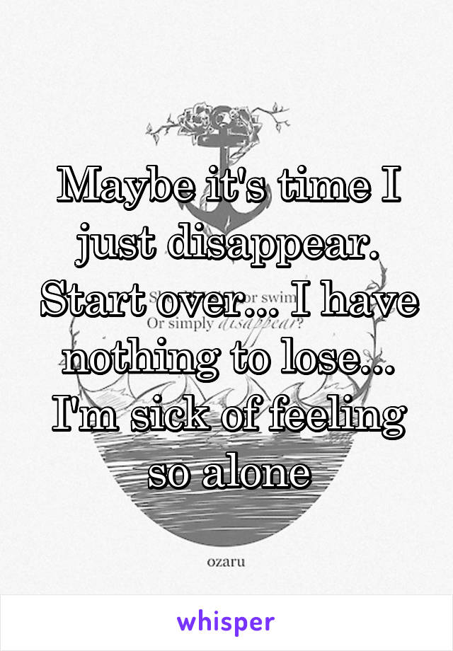 Maybe it's time I just disappear. Start over... I have nothing to lose... I'm sick of feeling so alone