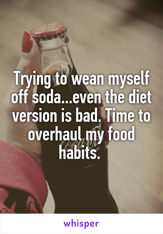 Trying to wean myself off soda...even the diet version is bad. Time to overhaul my food habits. 