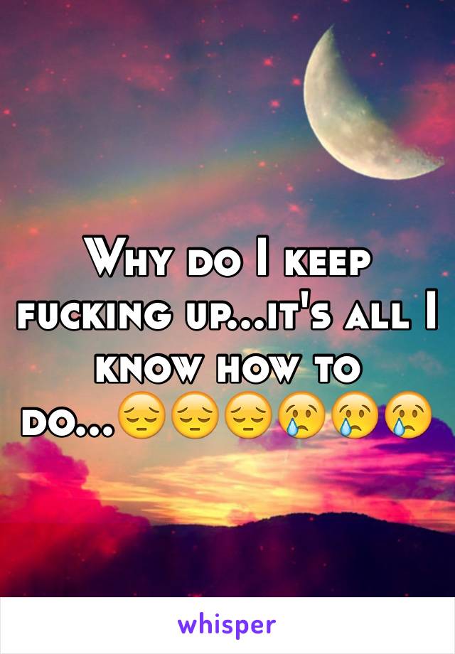 Why do I keep fucking up...it's all I know how to do...😔😔😔😢😢😢