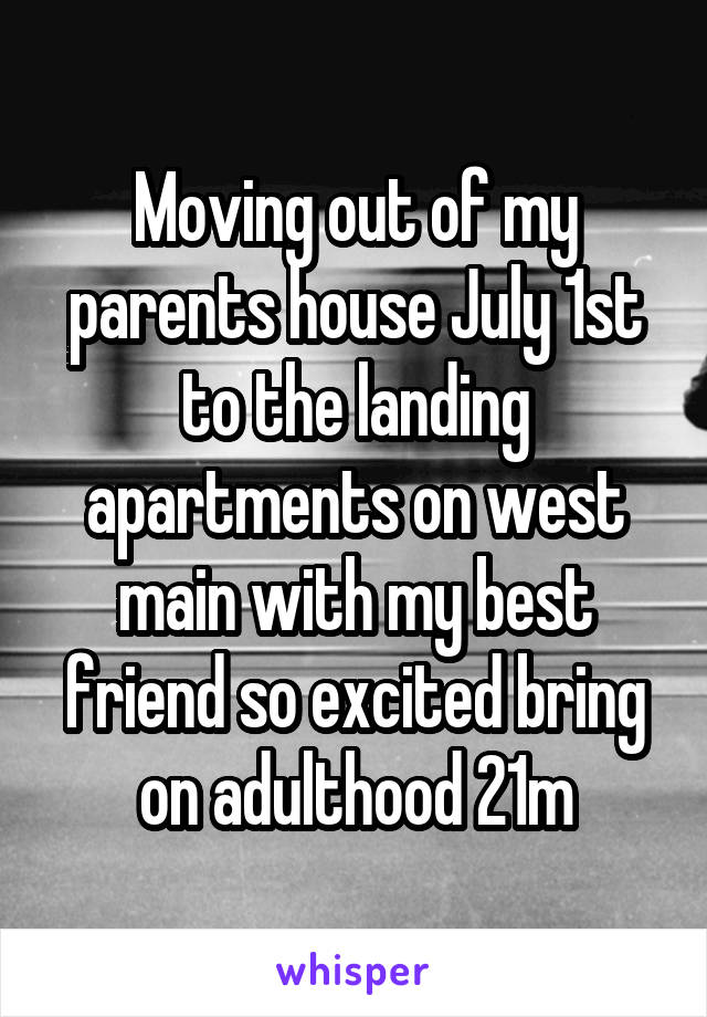 Moving out of my parents house July 1st to the landing apartments on west main with my best friend so excited bring on adulthood 21m