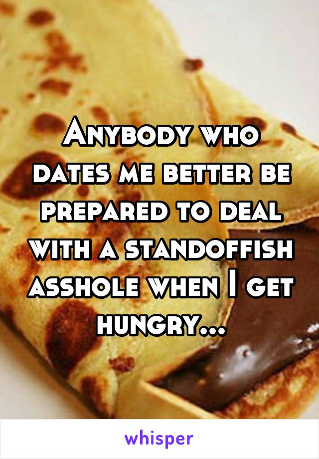 Anybody who dates me better be prepared to deal with a standoffish asshole when I get hungry...