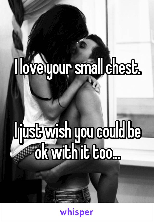 I love your small chest.


I just wish you could be ok with it too...