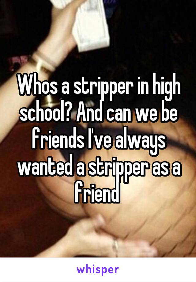 Whos a stripper in high school? And can we be friends I've always wanted a stripper as a friend 