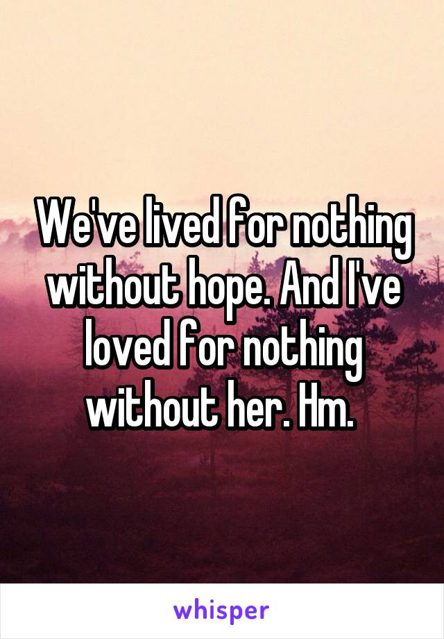 We've lived for nothing without hope. And I've loved for nothing without her. Hm. 