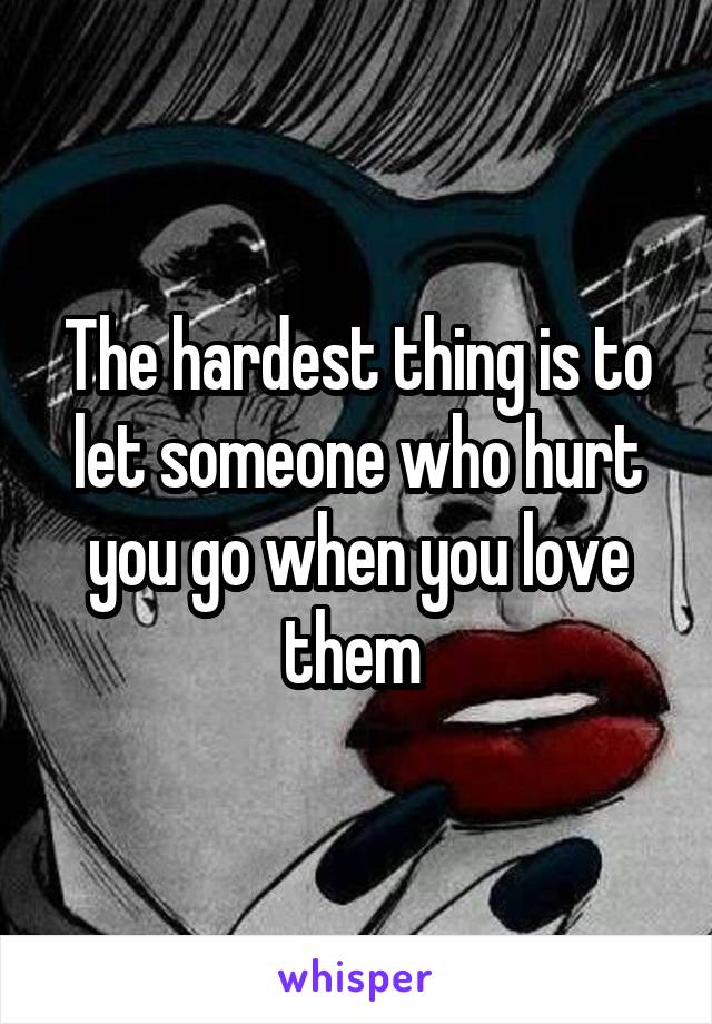 The hardest thing is to let someone who hurt you go when you love them 