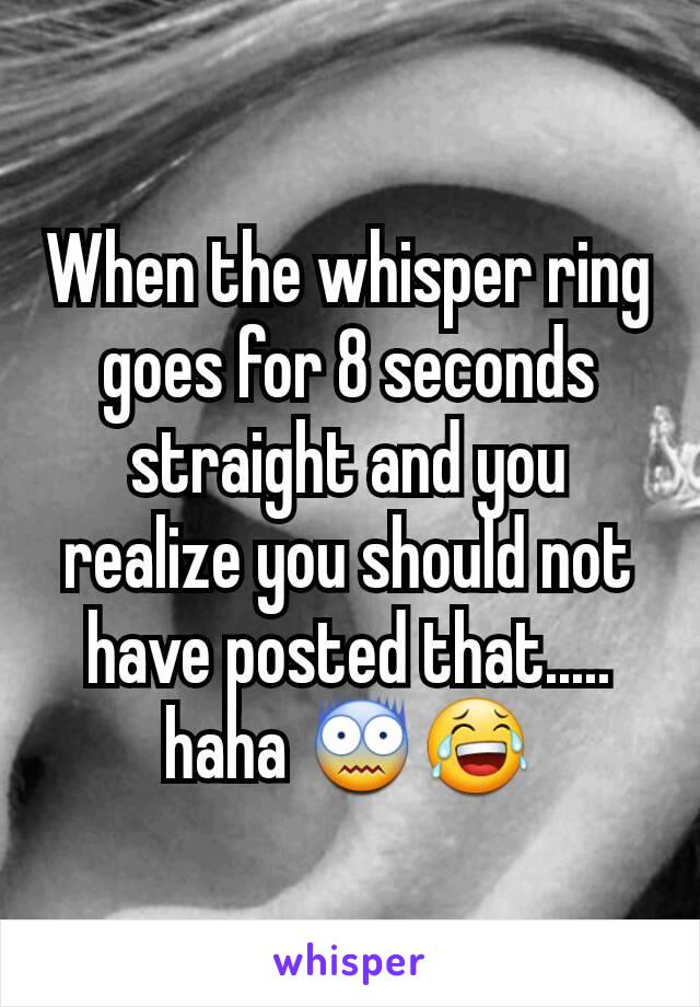 When the whisper ring goes for 8 seconds straight and you realize you should not have posted that..... haha 😨😂