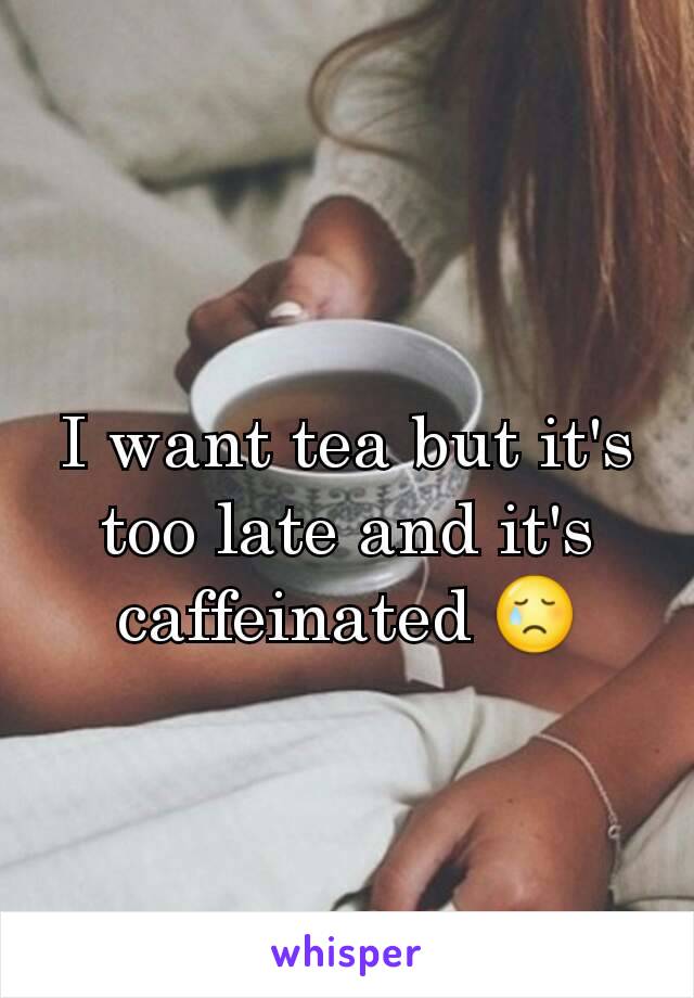 I want tea but it's too late and it's caffeinated 😢