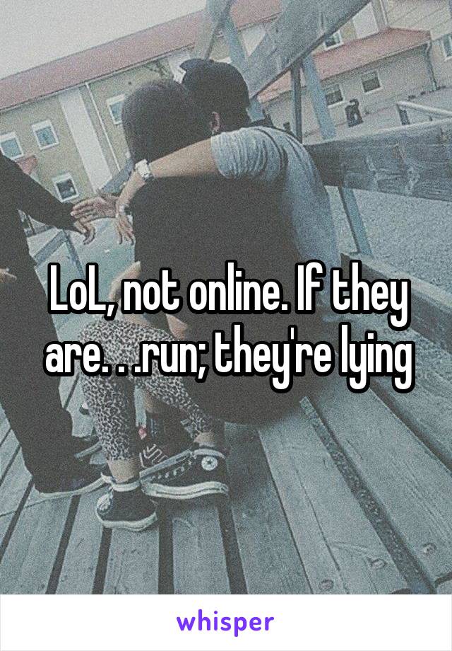 LoL, not online. If they are. . .run; they're lying