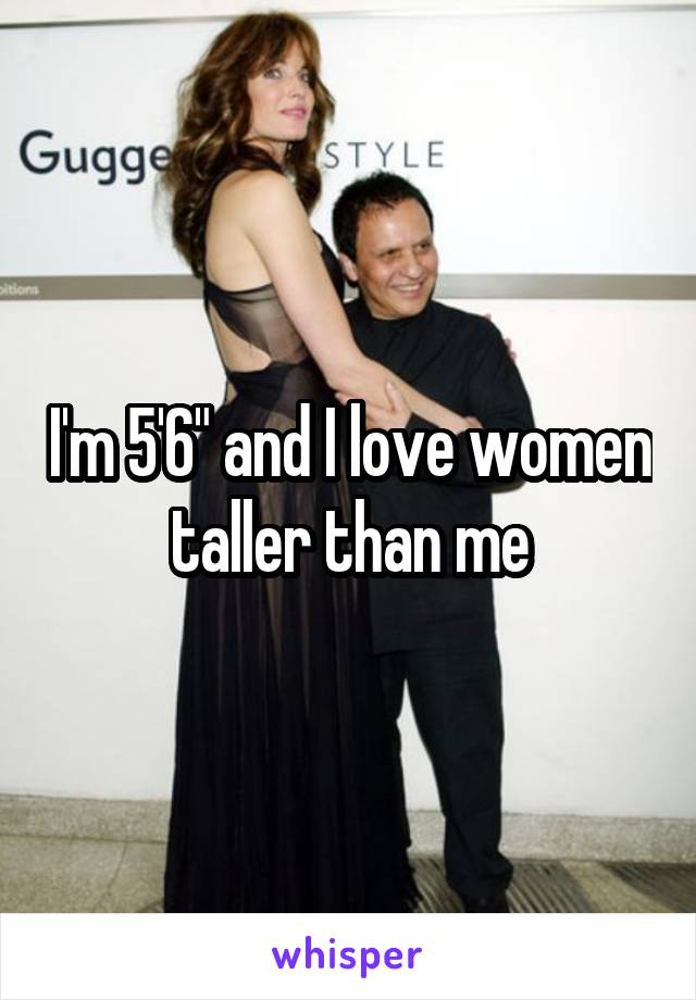 I'm 5'6" and I love women taller than me