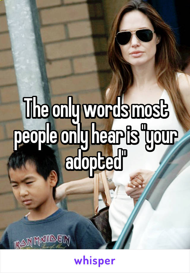 The only words most people only hear is "your adopted"