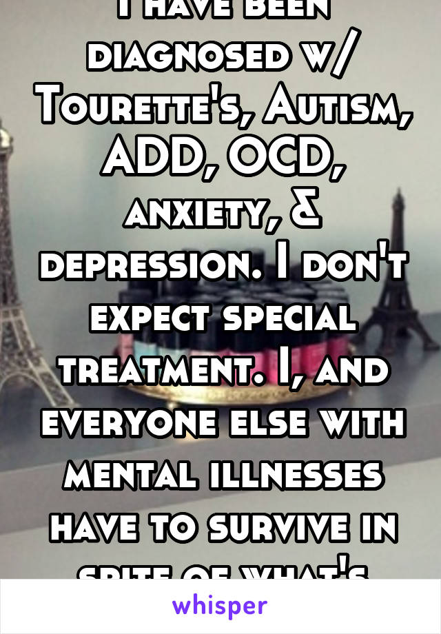 I have been diagnosed w/ Tourette's, Autism, ADD, OCD, anxiety, & depression. I don't expect special treatment. I, and everyone else with mental illnesses have to survive in spite of what's wrong.